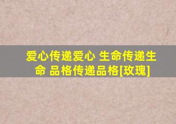 爱心传递爱心 生命传递生命 品格传递品格[玫瑰]